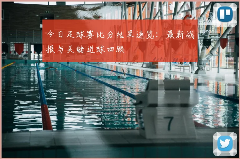 今日足球赛比分结果速览：最新战报与关键进球回顾