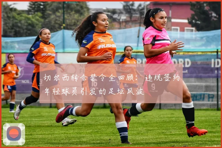 切尔西转会禁令全回顾：违规签约年轻球员引发的足坛风波